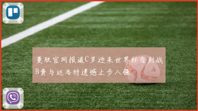 曼联官网报道C罗迎来世界杯告别战B费与达洛特遗憾止步八强