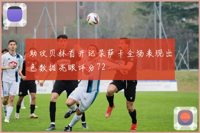 助攻贝林首开记录萨卡全场表现出色数据亮眼评分72