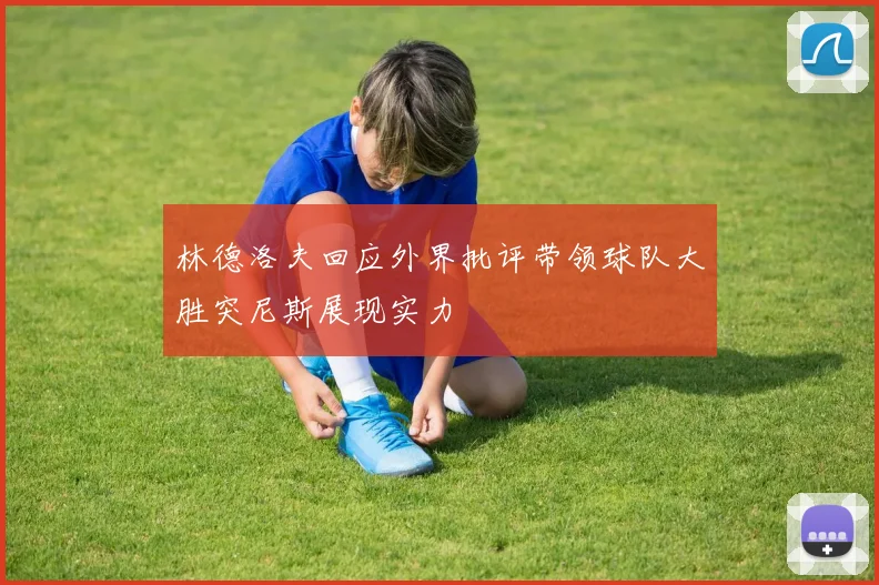 林德洛夫回应外界批评带领球队大胜突尼斯展现实力