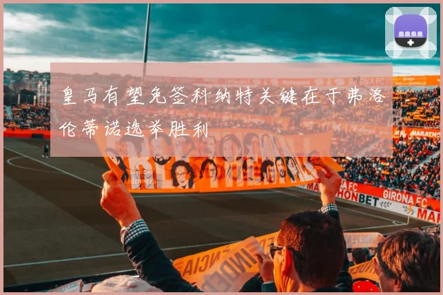 皇马有望免签科纳特关键在于弗洛伦蒂诺选举胜利