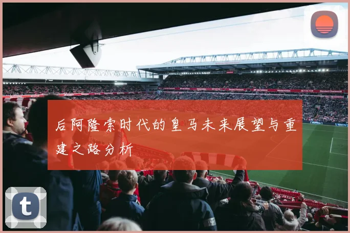 后阿隆索时代的皇马未来展望与重建之路分析