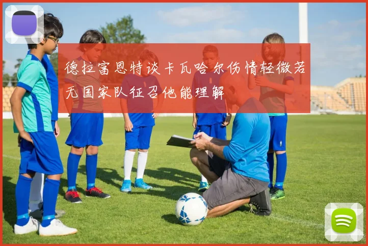 德拉富恩特谈卡瓦哈尔伤情轻微若无国家队征召他能理解