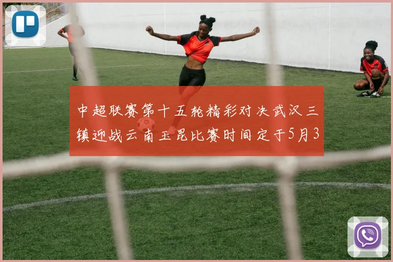 中超联赛第十五轮精彩对决武汉三镇迎战云南玉昆比赛时间定于5月31日19时35分