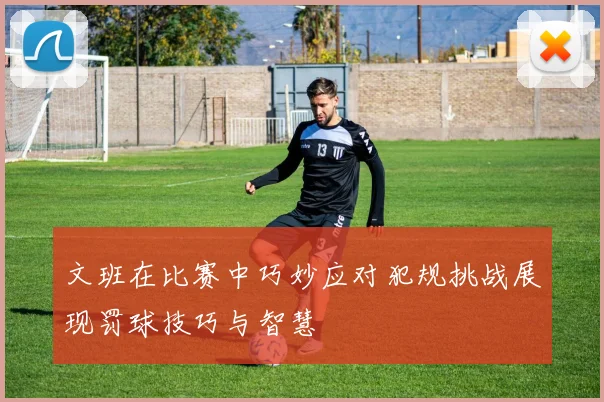 文班在比赛中巧妙应对犯规挑战展现罚球技巧与智慧
