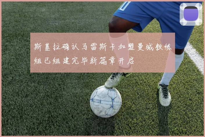 斯基拉确认马雷斯卡加盟曼城教练组已组建完毕新篇章开启