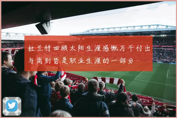 杜兰特回顾太阳生涯感慨万千付出与离别皆是职业生涯的一部分