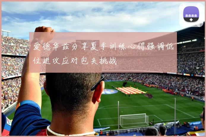 爱德华兹分享夏季训练心得强调低位进攻应对包夹挑战