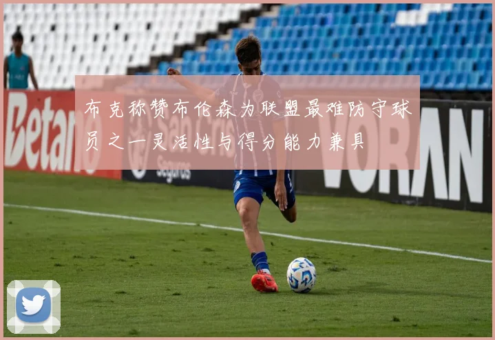布克称赞布伦森为联盟最难防守球员之一灵活性与得分能力兼具