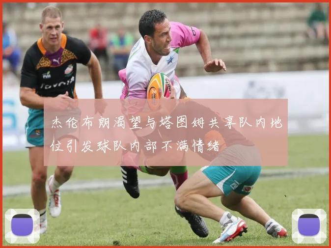 杰伦布朗渴望与塔图姆共享队内地位引发球队内部不满情绪