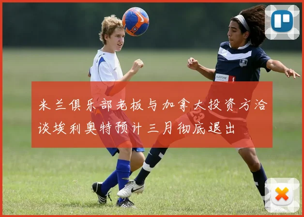 米兰俱乐部老板与加拿大投资方洽谈埃利奥特预计三月彻底退出
