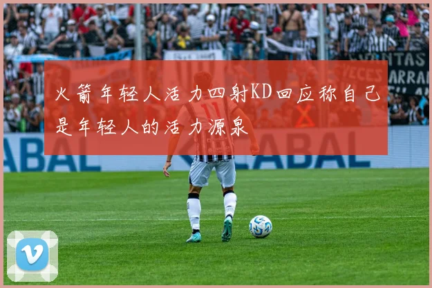 火箭年轻人活力四射KD回应称自己是年轻人的活力源泉