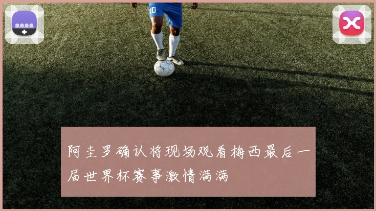 阿圭罗确认将现场观看梅西最后一届世界杯赛事激情满满