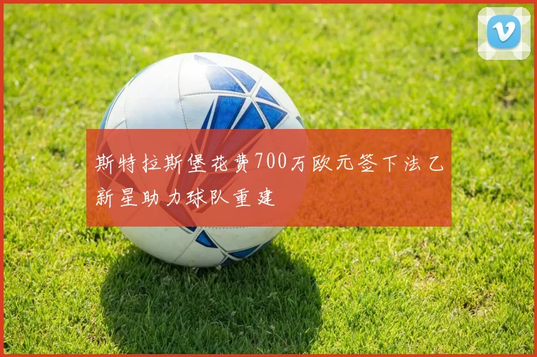 斯特拉斯堡花费700万欧元签下法乙新星助力球队重建