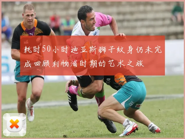 耗时50小时迪亚斯狮子纹身仍未完成回顾利物浦时期的艺术之旅