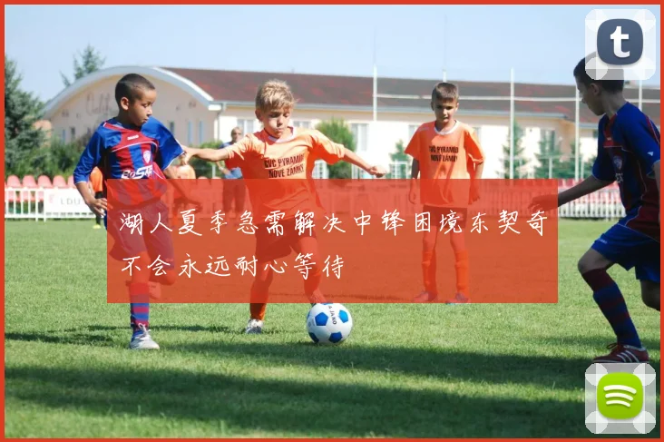 湖人夏季急需解决中锋困境东契奇不会永远耐心等待