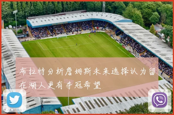 布拉特分析詹姆斯未来选择认为留在湖人更有夺冠希望