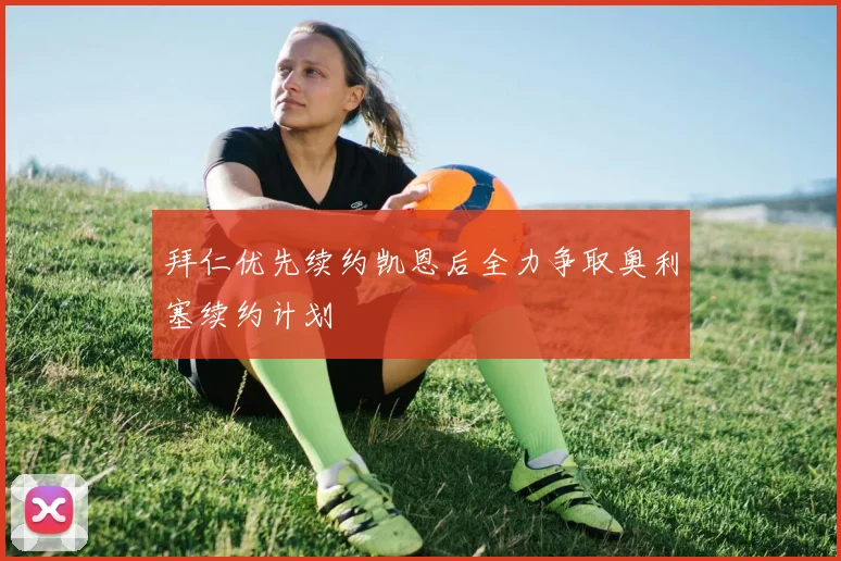 拜仁优先续约凯恩后全力争取奥利塞续约计划