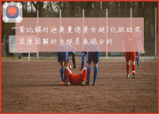 莱比锡对迪奥曼德要价超1亿欧的深层原因解析与球员表现分析