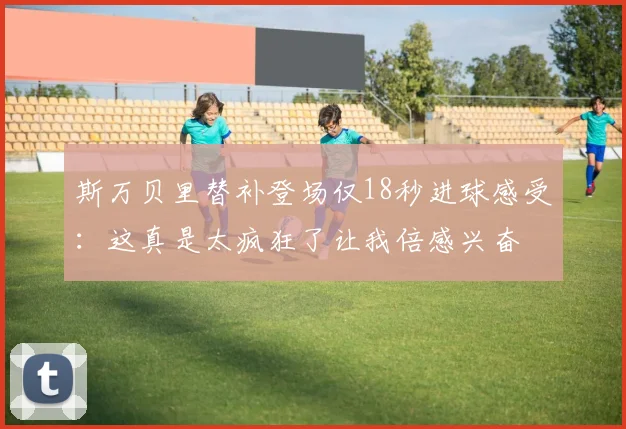 斯万贝里替补登场仅18秒进球感受：这真是太疯狂了让我倍感兴奋
