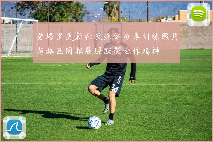 劳塔罗更新社交媒体分享训练照片与梅西同框展现默契合作精神
