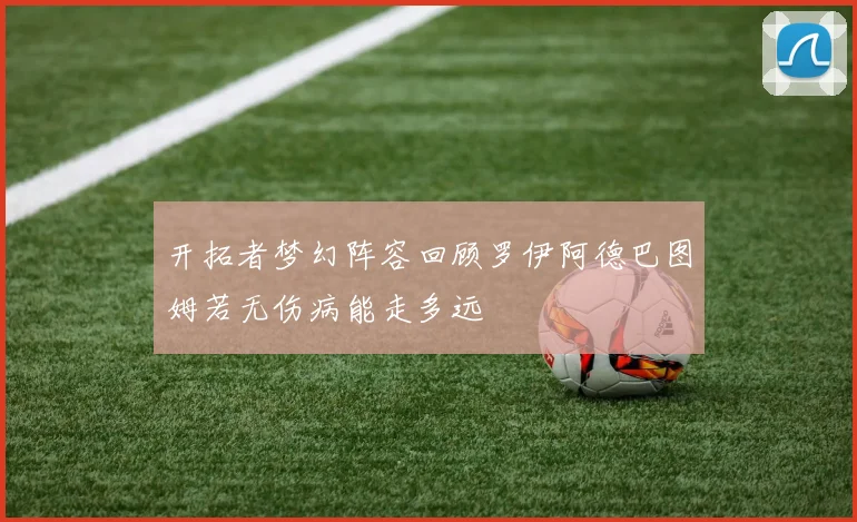 开拓者梦幻阵容回顾罗伊阿德巴图姆若无伤病能走多远