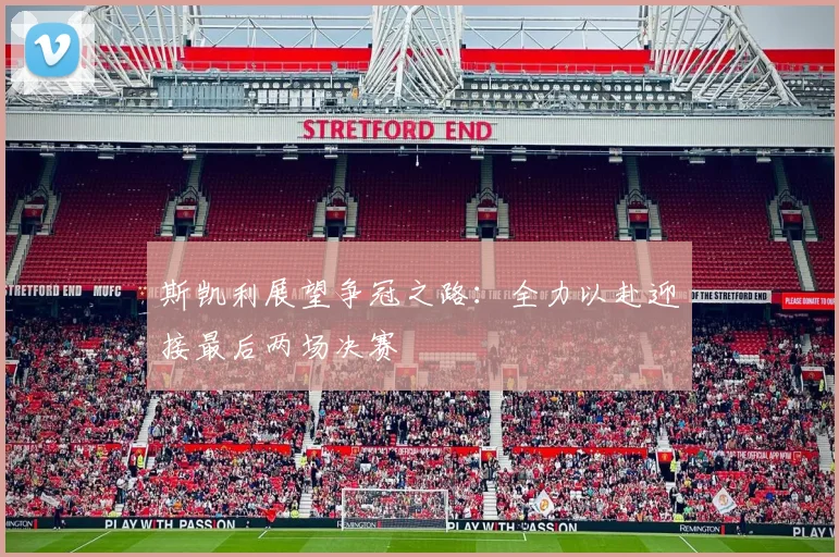 斯凯利展望争冠之路：全力以赴迎接最后两场决赛