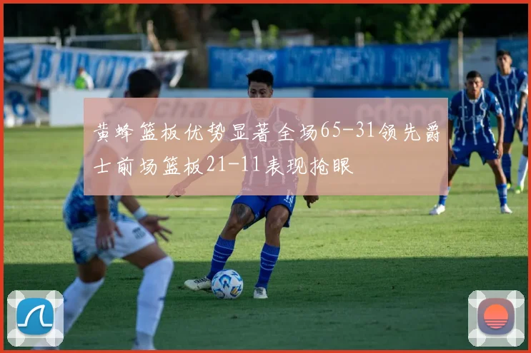 黄蜂篮板优势显著全场65-31领先爵士前场篮板21-11表现抢眼