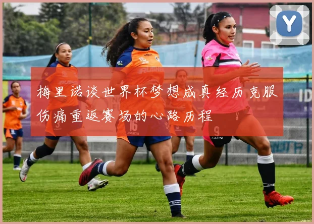 梅里诺谈世界杯梦想成真经历克服伤痛重返赛场的心路历程