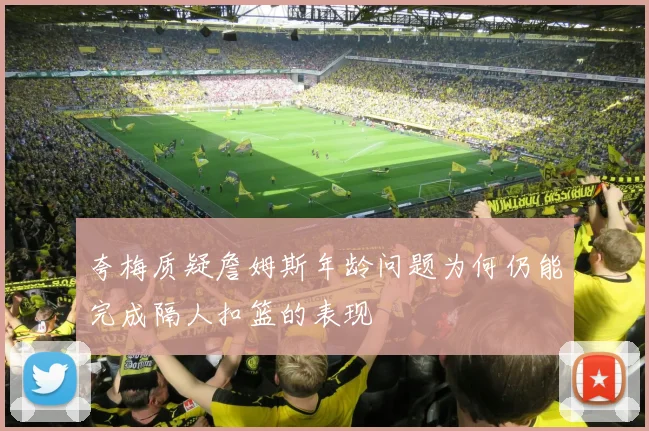 夸梅质疑詹姆斯年龄问题为何仍能完成隔人扣篮的表现