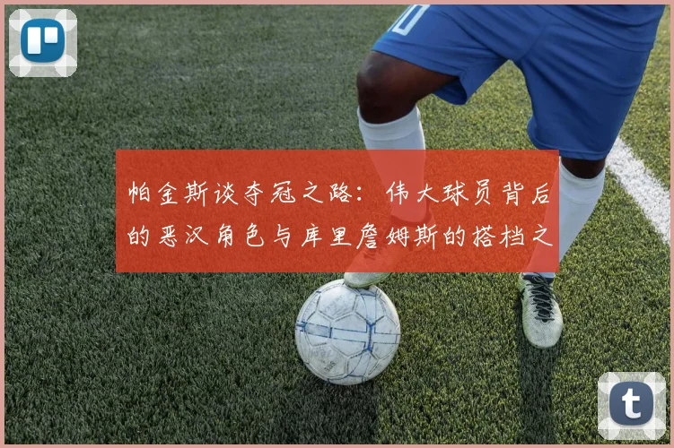 帕金斯谈夺冠之路：伟大球员背后的恶汉角色与库里詹姆斯的搭档之道