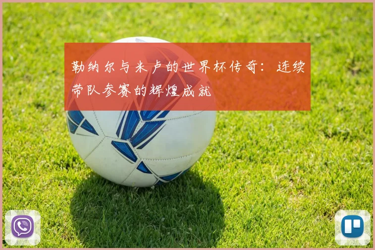 勒纳尔与米卢的世界杯传奇：连续带队参赛的辉煌成就
