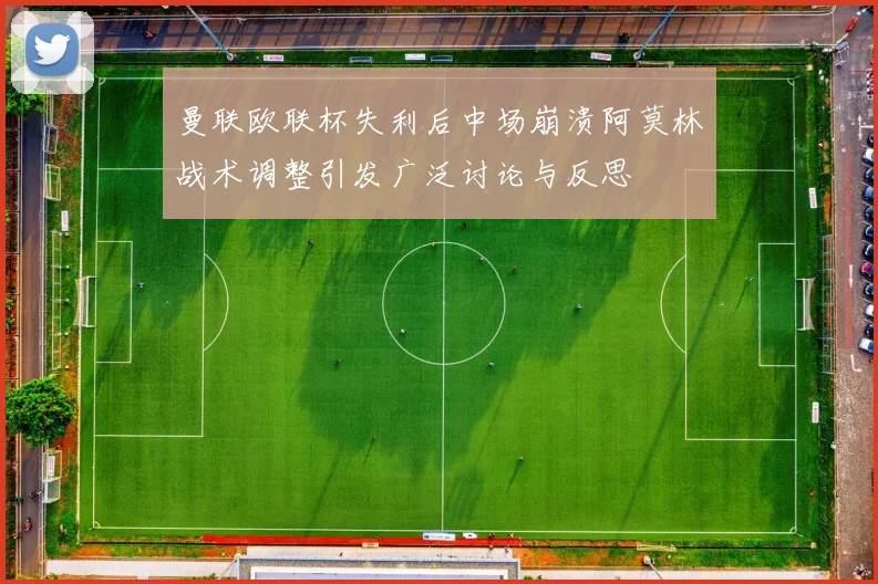 曼联欧联杯失利后中场崩溃阿莫林战术调整引发广泛讨论与反思