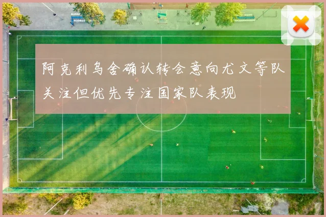 阿克利乌舍确认转会意向尤文等队关注但优先专注国家队表现