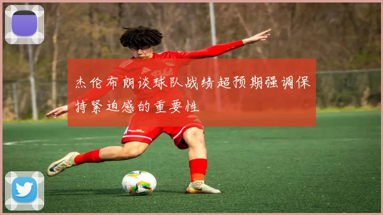 杰伦布朗谈球队战绩超预期强调保持紧迫感的重要性